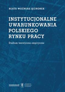 Instytucjonalne uwarunkowania polskiego rynku pracy. Studium teoretyczno-empiryczne