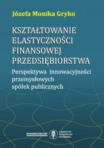 Okładka książki: Józefa Monika Gryko - Kształtowanie elastyczności finansowej przedsiębiorstwa. Perspektywa innowacyjności przemysłowych spółek publicznych